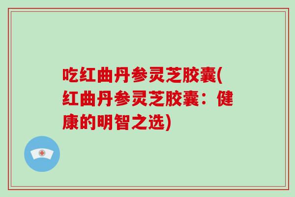 吃红曲丹参灵芝胶囊(红曲丹参灵芝胶囊：健康的明智之选)