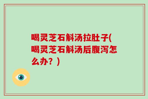喝灵芝石斛汤拉肚子(喝灵芝石斛汤后腹泻怎么办？)