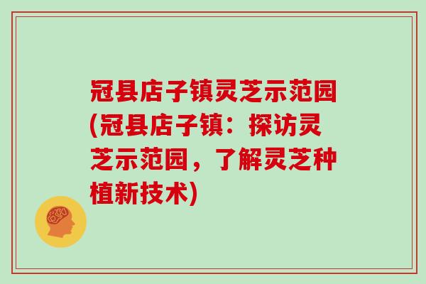 冠县店子镇灵芝示范园(冠县店子镇：探访灵芝示范园，了解灵芝种植新技术)