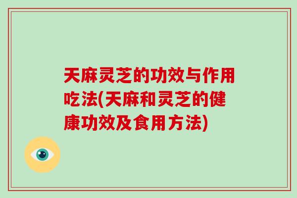 天麻灵芝的功效与作用吃法(天麻和灵芝的健康功效及食用方法)