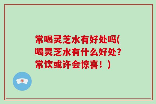 常喝灵芝水有好处吗(喝灵芝水有什么好处？常饮或许会惊喜！)