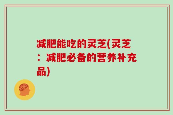 减肥能吃的灵芝(灵芝：减肥必备的营养补充品)