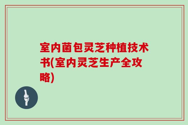 室内菌包灵芝种植技术书(室内灵芝生产全攻略)-第1张图片-灵芝大师 室内菌包灵芝种植技术书(室内灵芝生产全攻略)-第1张图片-灵芝大师
