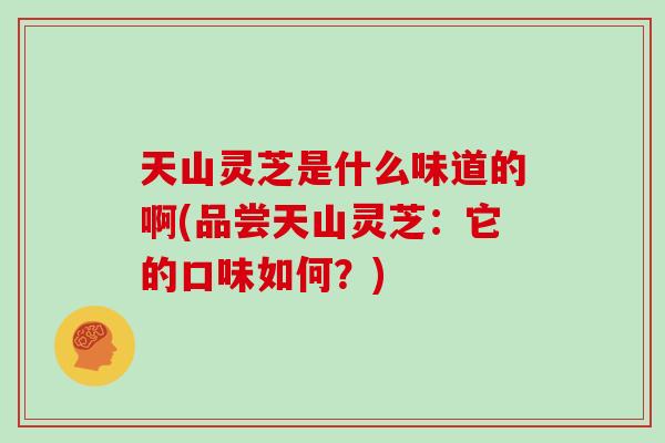 天山灵芝是什么味道的啊(品尝天山灵芝：它的口味如何？)