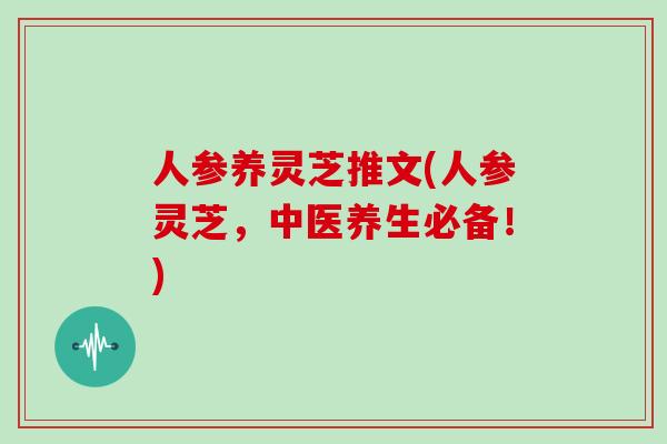 人参养灵芝推文(人参灵芝，中医养生必备！)