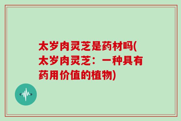 太岁肉灵芝是药材吗(太岁肉灵芝：一种具有药用价值的植物)