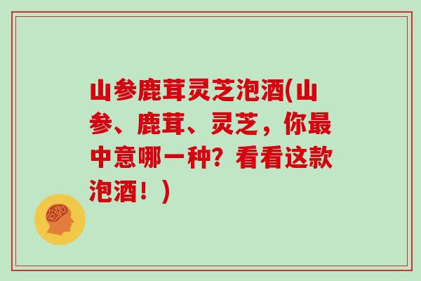 山参鹿茸灵芝泡酒(山参、鹿茸、灵芝，你最中意哪一种？看看这款泡酒！)