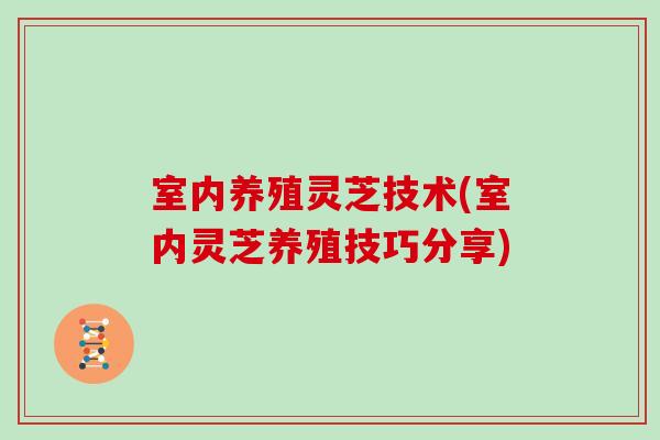 室内养殖灵芝技术(室内灵芝养殖技巧分享)