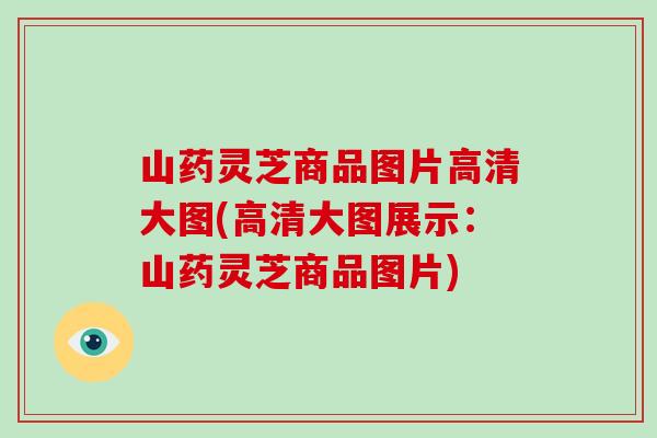 山药灵芝商品图片高清大图(高清大图展示：山药灵芝商品图片)