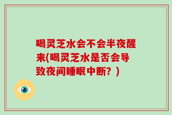 喝灵芝水会不会半夜醒来(喝灵芝水是否会导致夜间睡眠中断？)