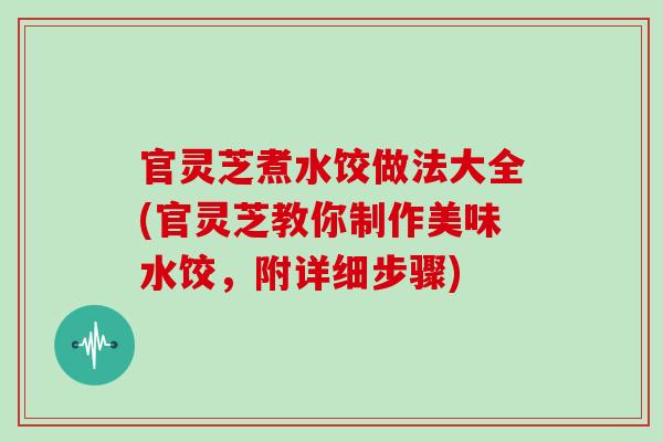 官灵芝煮水饺做法大全(官灵芝教你制作美味水饺，附详细步骤)