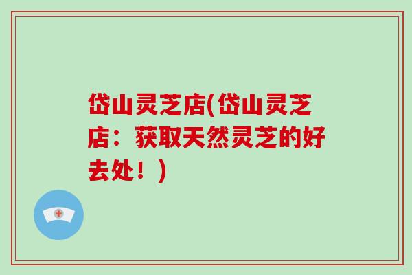 岱山灵芝店(岱山灵芝店：获取天然灵芝的好去处！)
