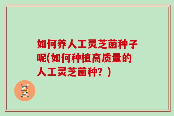 如何养人工灵芝菌种子呢(如何种植高质量的人工灵芝菌种？)