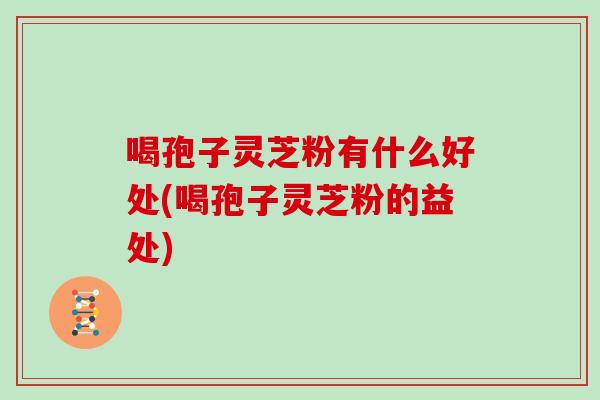喝孢子灵芝粉有什么好处(喝孢子灵芝粉的益处)