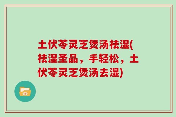 土伏苓灵芝煲汤祛湿(祛湿圣品，手轻松，土伏苓灵芝煲汤去湿)