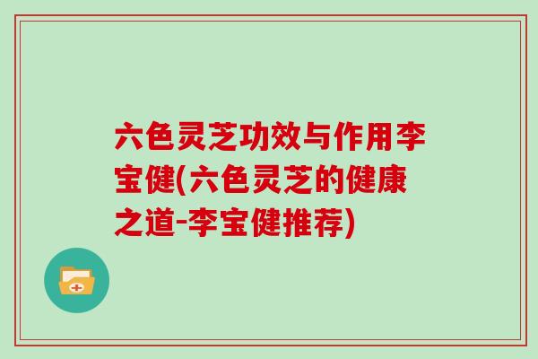 六色灵芝功效与作用李宝健(六色灵芝的健康之道－李宝健推荐)