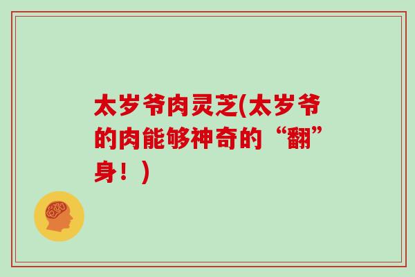 太岁爷肉灵芝(太岁爷的肉能够神奇的“翻”身！)