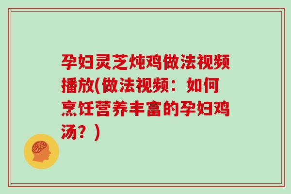孕妇灵芝炖鸡做法视频播放(做法视频：如何烹饪营养丰富的孕妇鸡汤？)