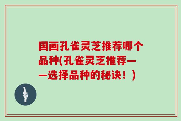 国画孔雀灵芝推荐哪个品种(孔雀灵芝推荐——选择品种的秘诀！)