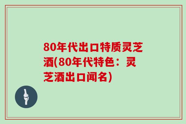 80年代出口特质灵芝酒(80年代特色：灵芝酒出口闻名)
