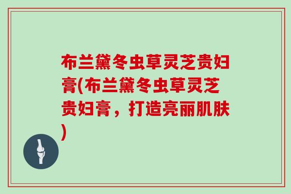 布兰黛冬虫草灵芝贵妇膏(布兰黛冬虫草灵芝贵妇膏，打造亮丽肌肤)