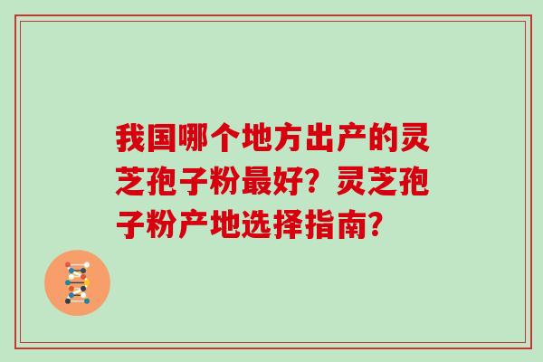 我国哪个地方出产的灵芝孢子粉最好？灵芝孢子粉产地选择指南？
