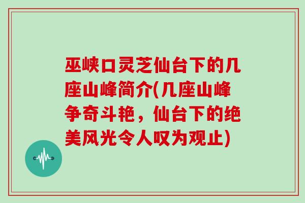 巫峡口灵芝仙台下的几座山峰简介(几座山峰争奇斗艳，仙台下的绝美风光令人叹为观止)