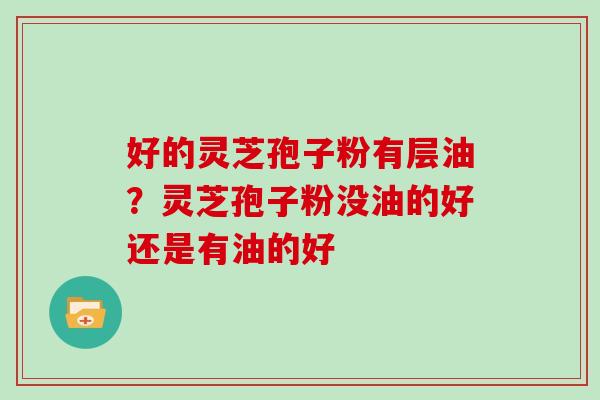 好的灵芝孢子粉有层油？灵芝孢子粉没油的好还是有油的好