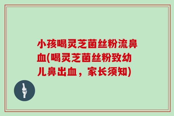 小孩喝灵芝菌丝粉流鼻血(喝灵芝菌丝粉致幼儿鼻出血,家长须知)-第1张图片-灵芝大师 小孩喝灵芝菌丝粉流鼻血(喝灵芝菌丝粉致幼儿鼻出血,家长须知)-第1张图片-灵芝大师