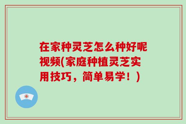 在家种灵芝怎么种好呢视频(家庭种植灵芝实用技巧，简单易学！)