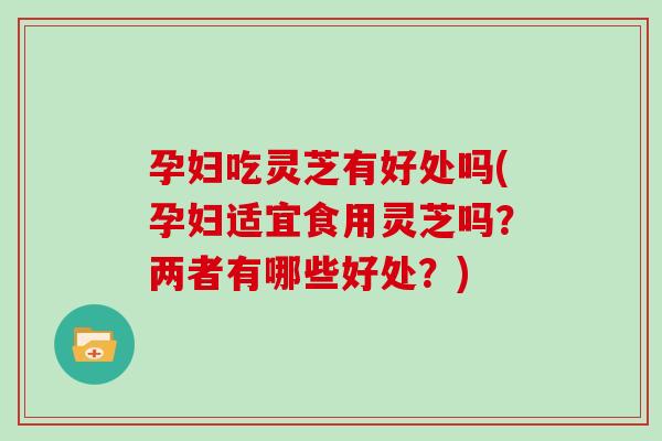 孕妇吃灵芝有好处吗(孕妇适宜食用灵芝吗？两者有哪些好处？)