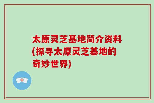 太原灵芝基地简介资料(探寻太原灵芝基地的奇妙世界)