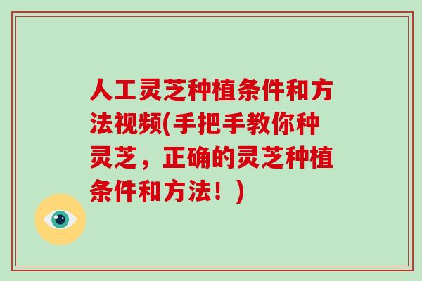 人工灵芝种植条件和方法视频(手把手教你种灵芝，正确的灵芝种植条件和方法！)