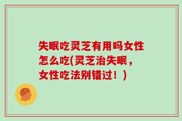 失眠吃灵芝有用吗女性怎么吃(灵芝治失眠，女性吃法别错过！)