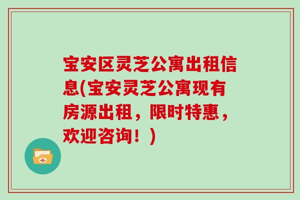 宝安区灵芝公寓出租信息(宝安灵芝公寓现有房源出租，限时特惠，欢迎咨询！)
