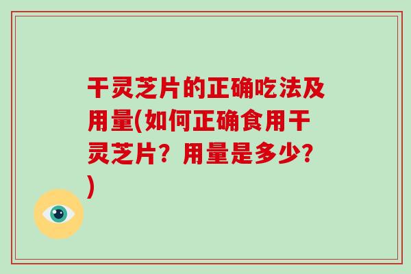 干灵芝片的正确吃法及用量(如何正确食用干灵芝片？用量是多少？)