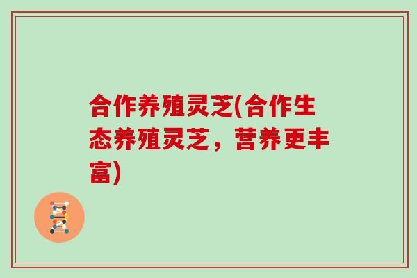 合作养殖灵芝(合作生态养殖灵芝,营养更丰富)-第1张图片-灵芝大师 合作养殖灵芝(合作生态养殖灵芝,营养更丰富)-第1张图片-灵芝大师