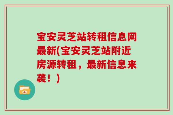 宝安灵芝站转租信息网最新(宝安灵芝站附近房源转租，最新信息来袭！)