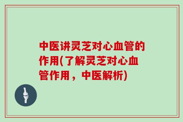 中医讲灵芝对心血管的作用(了解灵芝对心血管作用，中医解析)