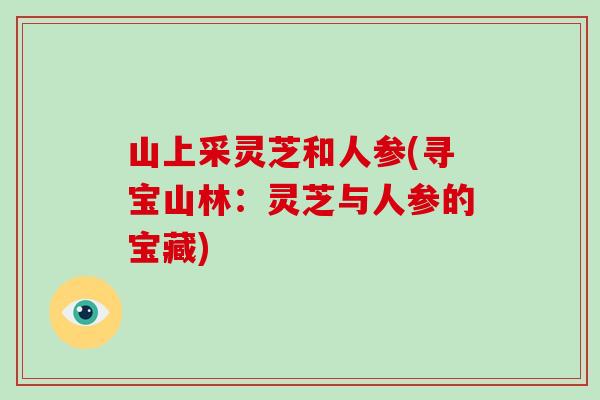 山上采灵芝和人参(寻宝山林:灵芝与人参的宝藏)-第1张图片-灵芝大师 山上采灵芝和人参(寻宝山林:灵芝与人参的宝藏)-第1张图片-灵芝大师