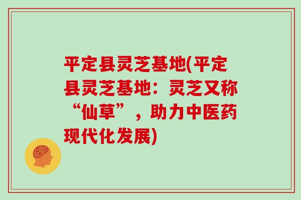 平定县灵芝基地(平定县灵芝基地：灵芝又称“仙草”，助力中医药现代化发展)