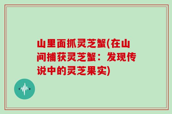 山里面抓灵芝蟹(在山间捕获灵芝蟹：发现传说中的灵芝果实)