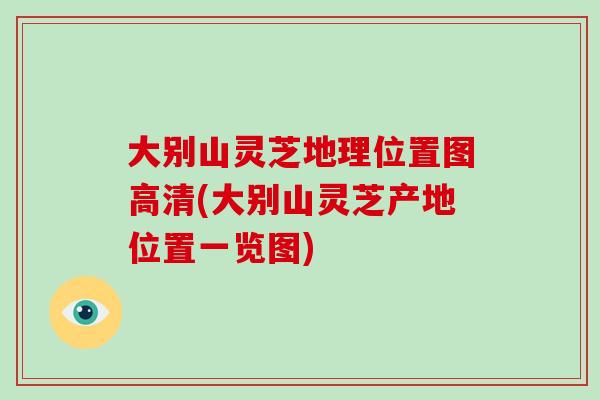 大别山灵芝地理位置图高清(大别山灵芝产地位置一览图)