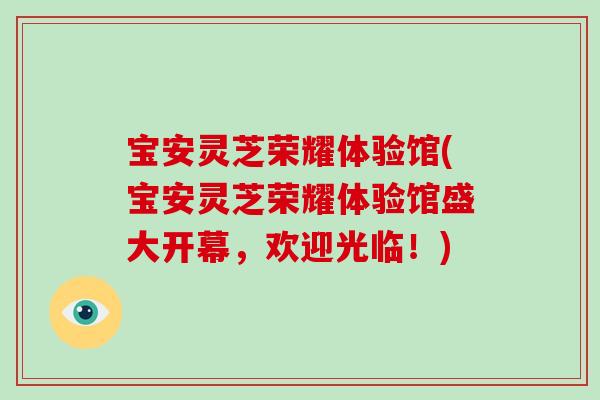 宝安灵芝荣耀体验馆(宝安灵芝荣耀体验馆盛大开幕，欢迎光临！)