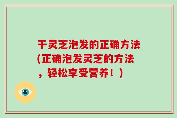 干灵芝泡发的正确方法(正确泡发灵芝的方法，轻松享受营养！)