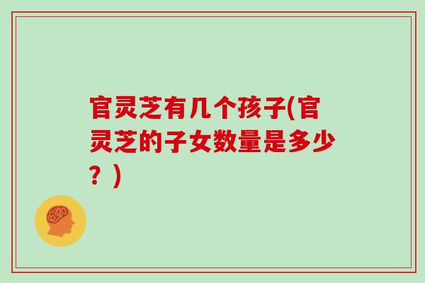 官灵芝有几个孩子(官灵芝的子女数量是多少？)