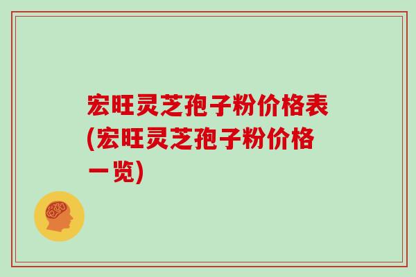 宏旺灵芝孢子粉价格表(宏旺灵芝孢子粉价格一览)