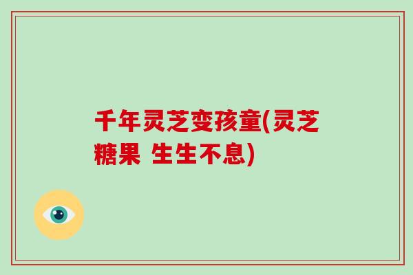 千年灵芝变孩童(灵芝糖果 生生不息)