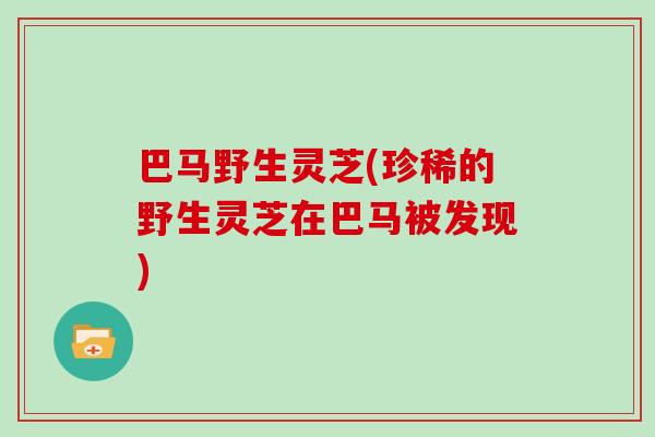 巴马野生灵芝(珍稀的野生灵芝在巴马被发现)