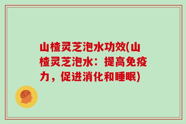 山楂灵芝泡水功效(山楂灵芝泡水：提高免疫力，促进消化和睡眠)